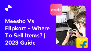 Meesho Vs Flipkart - Where To Sell Items | 2023 Guide